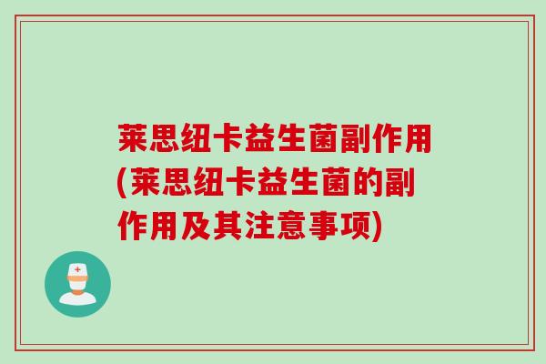 莱思纽卡益生菌副作用(莱思纽卡益生菌的副作用及其注意事项) 莱思纽卡益生菌副作用(莱思纽卡益生菌的副作用及其注意事项)