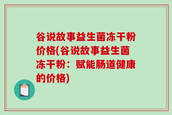 谷说故事益生菌冻干粉价格(谷说故事益生菌冻干粉：赋能肠道健康的价格)