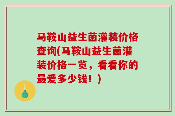马鞍山益生菌灌装价格查询(马鞍山益生菌灌装价格一览，看看你的最爱多少钱！)