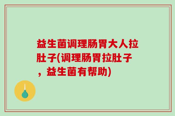 益生菌调理肠胃大人拉肚子(调理肠胃拉肚子,益生菌有帮助) 益生菌调理肠胃大人拉肚子(调理肠胃拉肚子,益生菌有帮助)