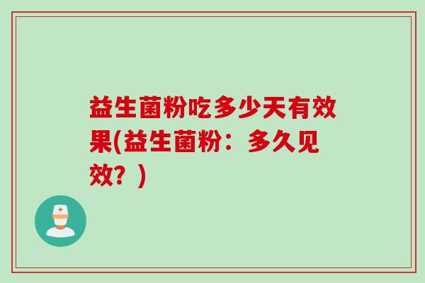 益生菌粉吃多少天有效果(益生菌粉:多久见效?) 益生菌粉吃多少天有效果(益生菌粉:多久见效?)