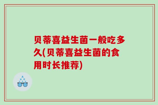 贝蒂喜益生菌一般吃多久(贝蒂喜益生菌的食用时长推荐)