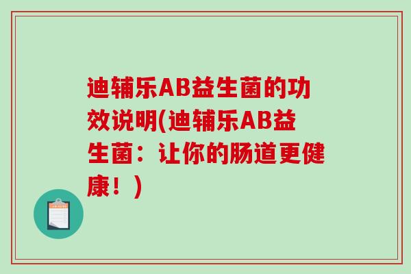 迪辅乐AB益生菌的功效说明(迪辅乐AB益生菌:让你的肠道更健康!) 迪辅乐AB益生菌的功效说明(迪辅乐AB益生菌:让你的肠道更健康!)