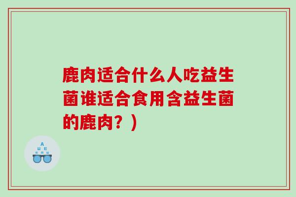 鹿肉适合什么人吃益生菌谁适合食用含益生菌的鹿肉?) 鹿肉适合什么人吃益生菌谁适合食用含益生菌的鹿肉?)