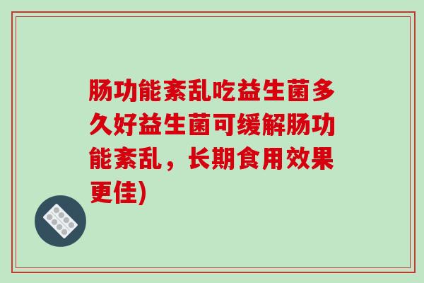 肠功能紊乱吃益生菌多久好益生菌可缓解肠功能紊乱,长期食用效果更佳) 肠功能紊乱吃益生菌多久好益生菌可缓解肠功能紊乱,长期食用效果更佳)