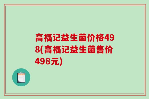 高福记益生菌价格498(高福记益生菌售价498元) 高福记益生菌价格498(高福记益生菌售价498元)