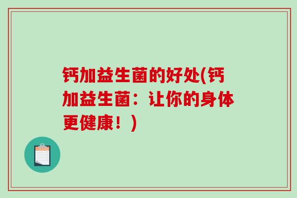 钙加益生菌的好处(钙加益生菌:让你的身体更健康!) 钙加益生菌的好处(钙加益生菌:让你的身体更健康!)