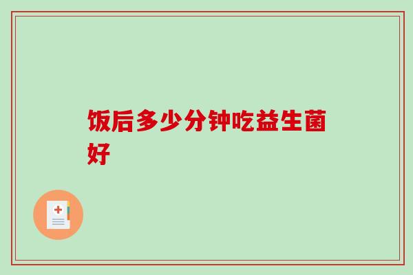 饭后多少分钟吃益生菌好
