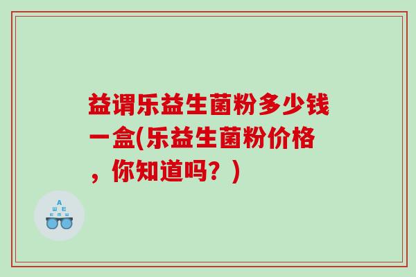 益谓乐益生菌粉多少钱一盒(乐益生菌粉价格,你知道吗?) 益谓乐益生菌粉多少钱一盒(乐益生菌粉价格,你知道吗?)