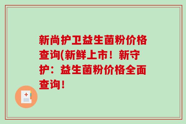 新尚护卫益生菌粉价格查询(新鲜上市！新守护：益生菌粉价格全面查询！