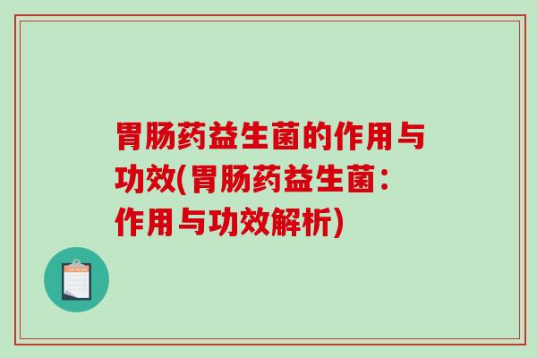 药益生菌的作用与功效(药益生菌:作用与功效解析) 药益生菌的作用与功效(药益生菌:作用与功效解析)