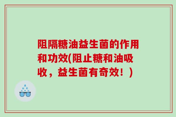 阻隔糖油益生菌的作用和功效(阻止糖和油吸收,益生菌有奇效!) 阻隔糖油益生菌的作用和功效(阻止糖和油吸收,益生菌有奇效!)