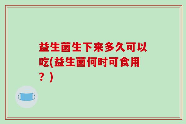 益生菌生下来多久可以吃(益生菌何时可食用？)