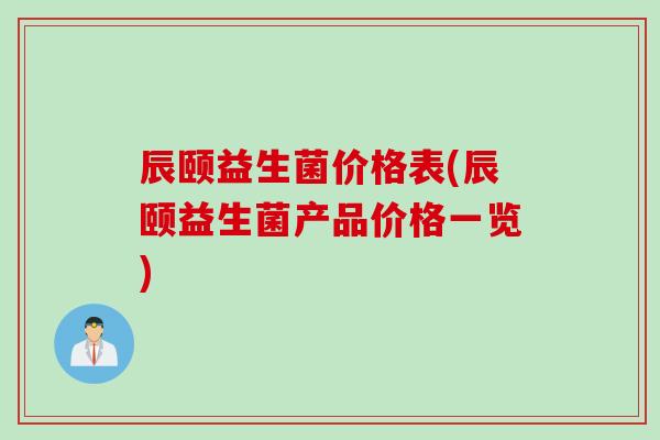 辰颐益生菌价格表(辰颐益生菌产品价格一览) 辰颐益生菌价格表(辰颐益生菌产品价格一览)