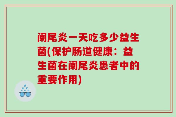 阑尾炎一天吃多少益生菌(保护肠道健康:益生菌在阑尾炎患者中的重要作用) 阑尾炎一天吃多少益生菌(保护肠道健康:益生菌在阑尾炎患者中的重要作用)