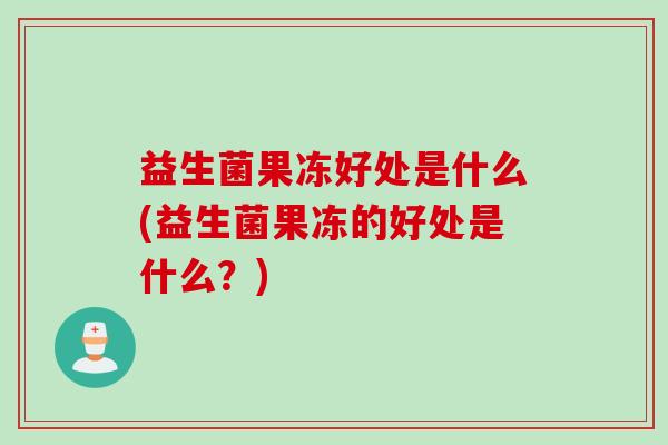 益生菌果冻好处是什么(益生菌果冻的好处是什么？)