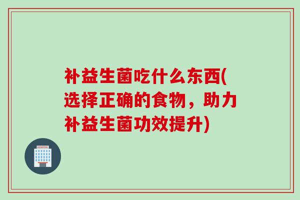 补益生菌吃什么东西(选择正确的食物，助力补益生菌功效提升)