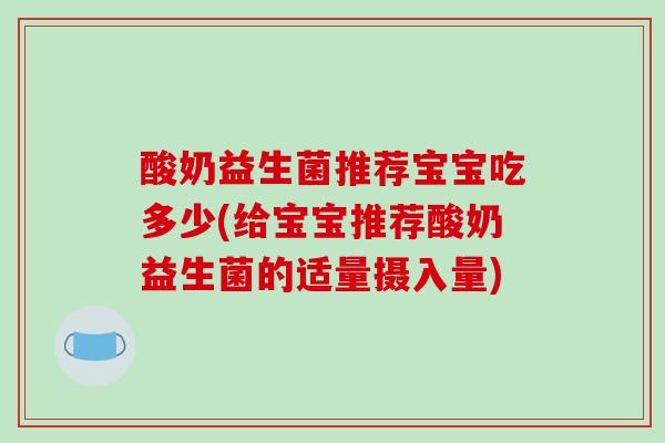 酸奶益生菌推荐宝宝吃多少(给宝宝推荐酸奶益生菌的适量摄入量) 酸奶益生菌推荐宝宝吃多少(给宝宝推荐酸奶益生菌的适量摄入量)