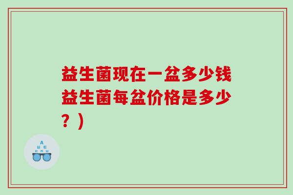 益生菌现在一盆多少钱益生菌每盆价格是多少?) 益生菌现在一盆多少钱益生菌每盆价格是多少?)