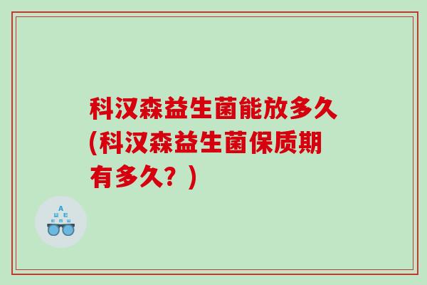 科汉森益生菌能放多久(科汉森益生菌保质期有多久?) 科汉森益生菌能放多久(科汉森益生菌保质期有多久?)