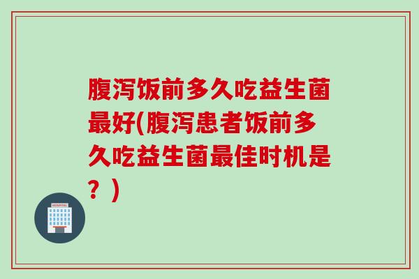 饭前多久吃益生菌好(患者饭前多久吃益生菌佳时机是?) 饭前多久吃益生菌好(患者饭前多久吃益生菌佳时机是?)