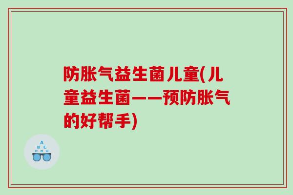 防胀气益生菌儿童(儿童益生菌——预防胀气的好帮手)
