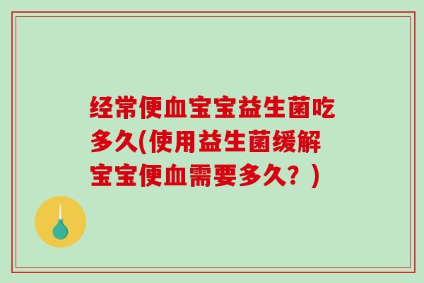 经常便血宝宝益生菌吃多久(使用益生菌缓解宝宝便血需要多久？)