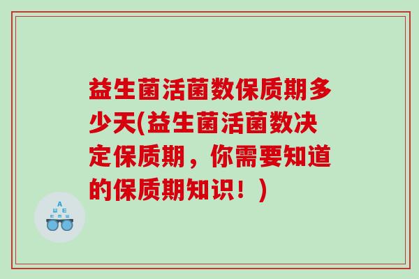 益生菌活菌数保质期多少天(益生菌活菌数决定保质期,你需要知道的保质期知识!) 益生菌活菌数保质期多少天(益生菌活菌数决定保质期,你需要知道的保质期知识!)