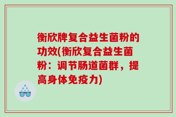 衡欣牌复合益生菌粉的功效(衡欣复合益生菌粉：调节肠道菌群，提高身体免疫力)
