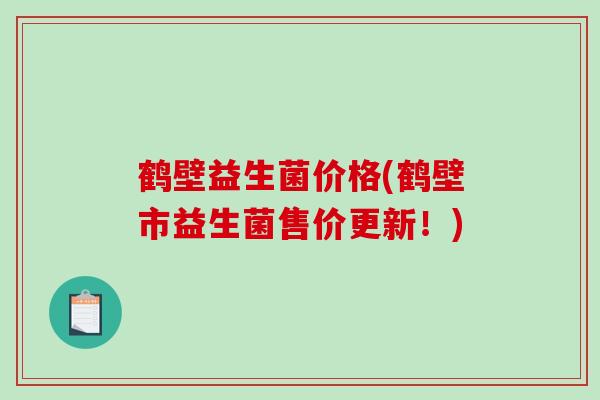 鹤壁益生菌价格(鹤壁市益生菌售价更新!) 鹤壁益生菌价格(鹤壁市益生菌售价更新!)
