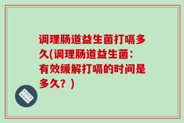 调理肠道益生菌打嗝多久(调理肠道益生菌：有效缓解打嗝的时间是多久？)