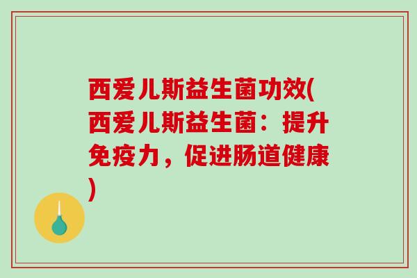 西爱儿斯益生菌功效(西爱儿斯益生菌:提升力,促进肠道健康) 西爱儿斯益生菌功效(西爱儿斯益生菌:提升力,促进肠道健康)