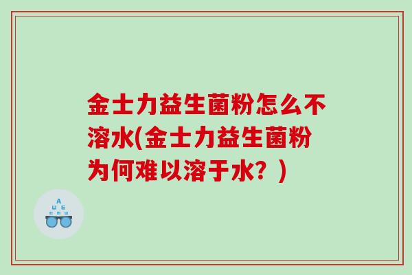 金士力益生菌粉怎么不溶水(金士力益生菌粉为何难以溶于水?) 金士力益生菌粉怎么不溶水(金士力益生菌粉为何难以溶于水?)