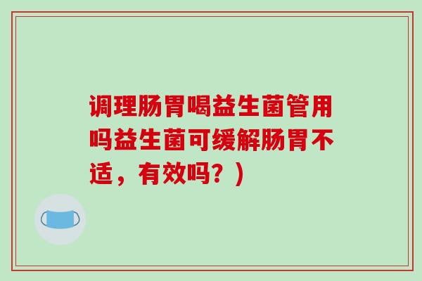 调理肠胃喝益生菌管用吗益生菌可缓解肠胃不适，有效吗？)