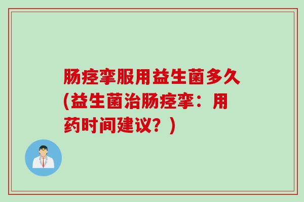 肠痉挛服用益生菌多久(益生菌治肠痉挛：用药时间建议？)