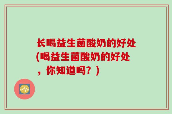 长喝益生菌酸奶的好处(喝益生菌酸奶的好处,你知道吗?) 长喝益生菌酸奶的好处(喝益生菌酸奶的好处,你知道吗?)