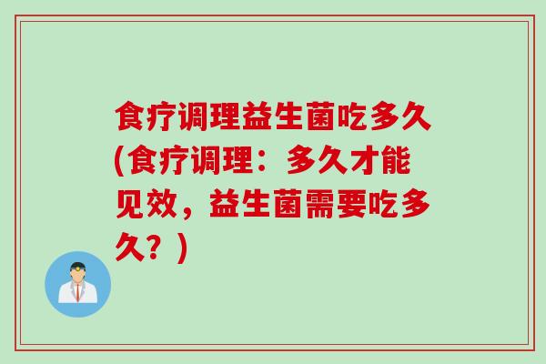 食疗调理益生菌吃多久(食疗调理:多久才能见效,益生菌需要吃多久?) 食疗调理益生菌吃多久(食疗调理:多久才能见效,益生菌需要吃多久?)