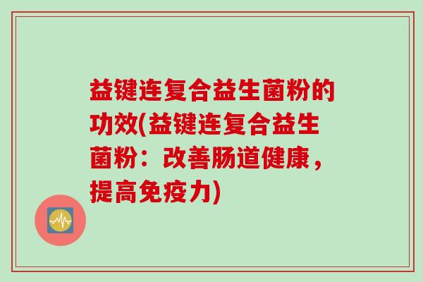 益键连复合益生菌粉的功效(益键连复合益生菌粉：改善肠道健康，提高免疫力)