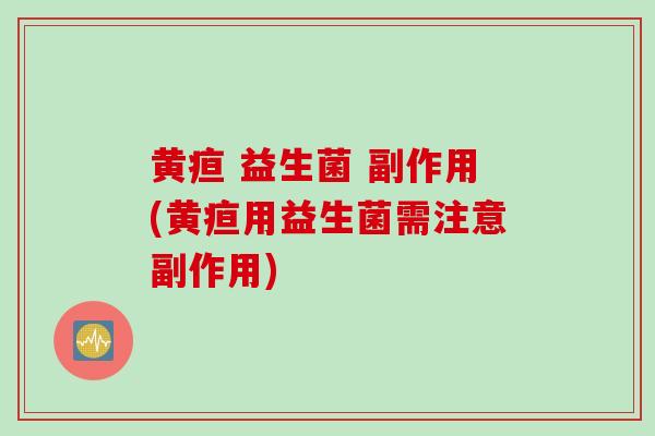 黄疸 益生菌 副作用(黄疸用益生菌需注意副作用) 黄疸 益生菌 副作用(黄疸用益生菌需注意副作用)