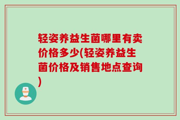 轻姿养益生菌哪里有卖价格多少(轻姿养益生菌价格及销售地点查询) 轻姿养益生菌哪里有卖价格多少(轻姿养益生菌价格及销售地点查询)