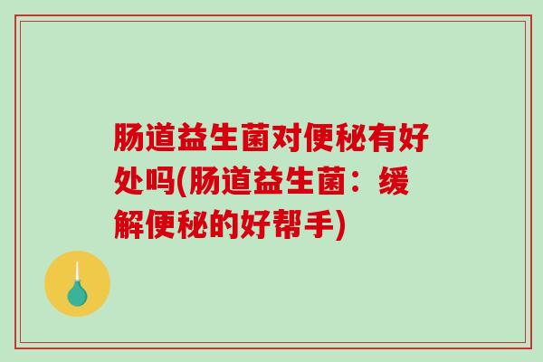 肠道益生菌对有好处吗(肠道益生菌:缓解的好帮手) 肠道益生菌对有好处吗(肠道益生菌:缓解的好帮手)