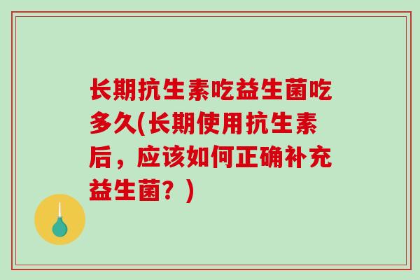 长期抗生素吃益生菌吃多久(长期使用抗生素后,应该如何正确补充益生菌?) 长期抗生素吃益生菌吃多久(长期使用抗生素后,应该如何正确补充益生菌?)