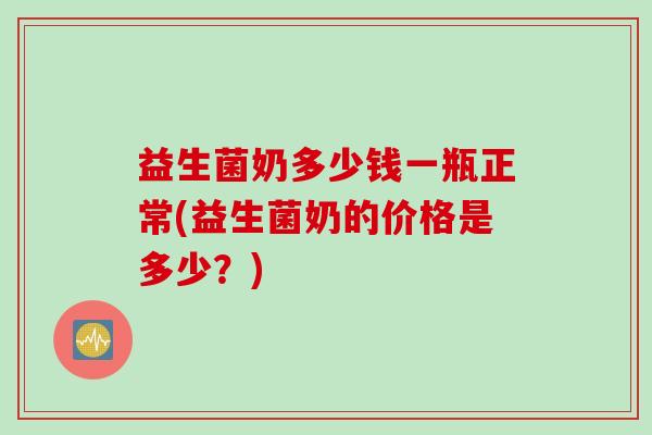 益生菌奶多少钱一瓶正常(益生菌奶的价格是多少?) 益生菌奶多少钱一瓶正常(益生菌奶的价格是多少?)