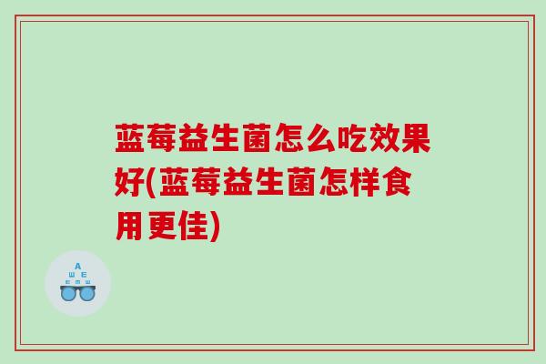 蓝莓益生菌怎么吃效果好(蓝莓益生菌怎样食用更佳)