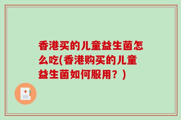 香港买的儿童益生菌怎么吃(香港购买的儿童益生菌如何服用?) 香港买的儿童益生菌怎么吃(香港购买的儿童益生菌如何服用?)