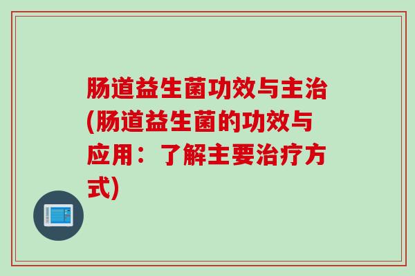 肠道益生菌功效与主(肠道益生菌的功效与应用:了解主要方式) 肠道益生菌功效与主(肠道益生菌的功效与应用:了解主要方式)