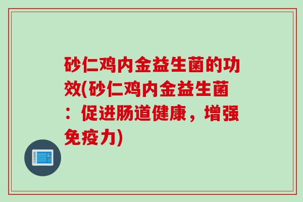 砂仁鸡内金益生菌的功效(砂仁鸡内金益生菌:促进肠道健康,增强力) 砂仁鸡内金益生菌的功效(砂仁鸡内金益生菌:促进肠道健康,增强力)