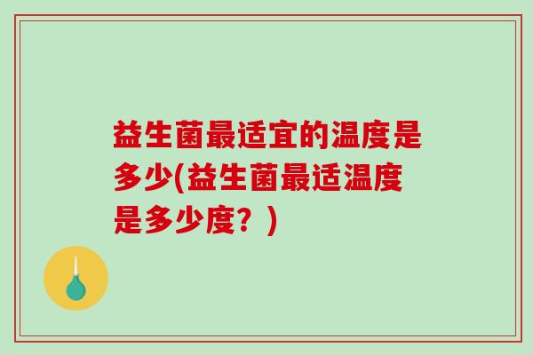 益生菌适宜的温度是多少(益生菌适温度是多少度?) 益生菌适宜的温度是多少(益生菌适温度是多少度?)