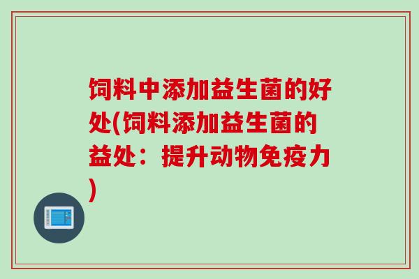 饲料中添加益生菌的好处(饲料添加益生菌的益处:提升动物力) 饲料中添加益生菌的好处(饲料添加益生菌的益处:提升动物力)