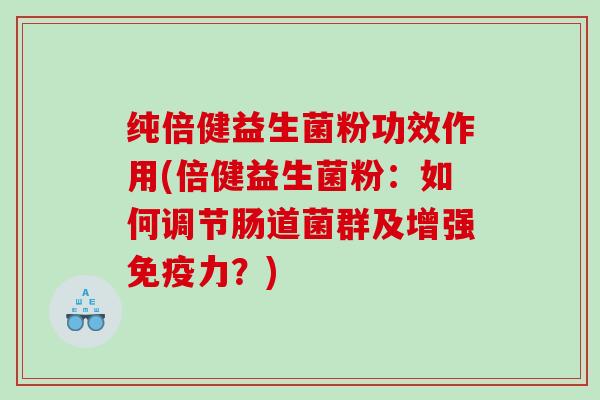 纯倍健益生菌粉功效作用(倍健益生菌粉:如何调节肠道菌群及增强力?) 纯倍健益生菌粉功效作用(倍健益生菌粉:如何调节肠道菌群及增强力?)